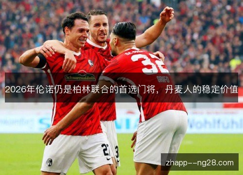 2026年伦诺仍是柏林联合的首选门将,丹麦人的稳定价值 2026年伦诺仍是柏林联合的首选门将,丹麦人的稳定价值